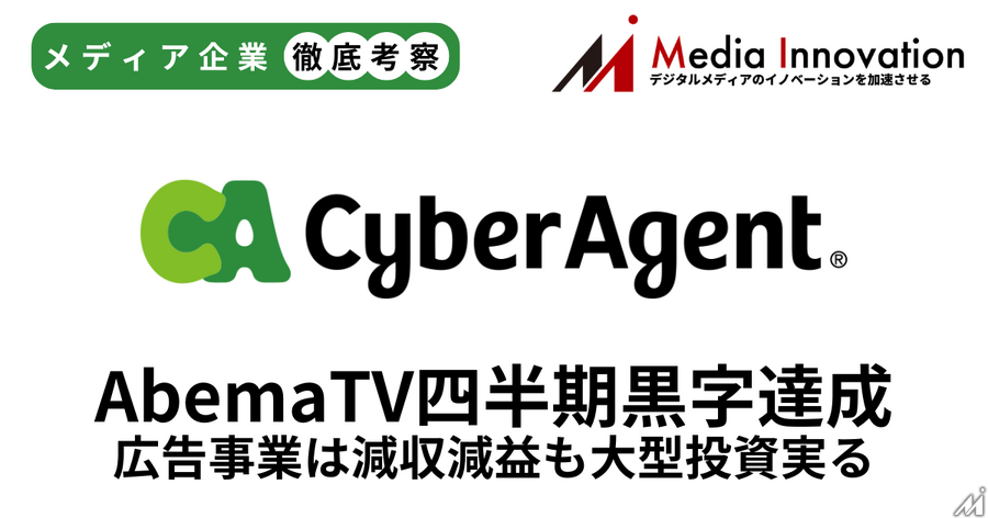 サイバーエージェント「AbemaTV」四半期単独黒字化達成、広告事業は減収減益【メディア事業徹底考察 #303】