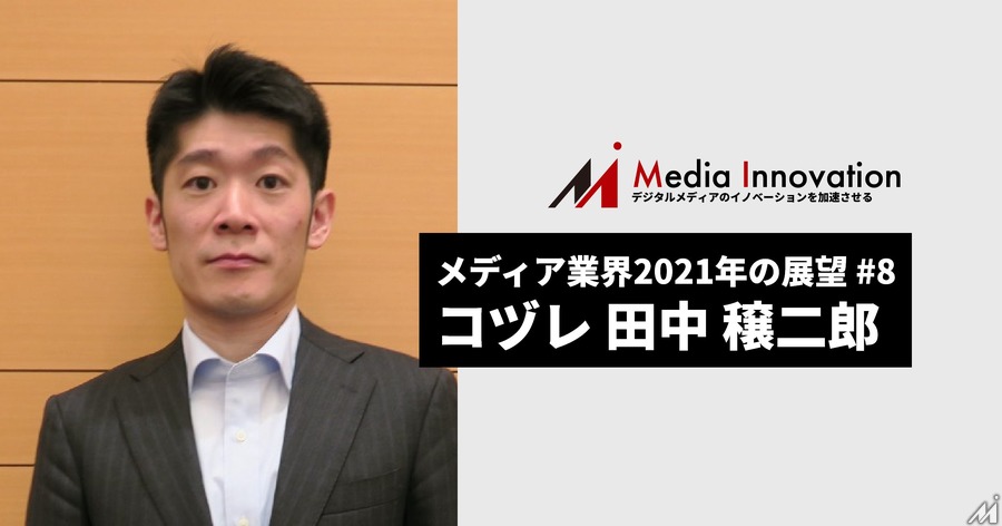 メディアの強みを生かしたデータ取得・統合・活用に向き合う一年に、コズレ田中社長・・・メディア業界2021年の展望(8)