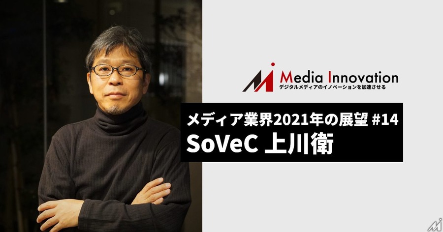 ハイブリッド化された社会を捉える必要がある、SoVeC上川社長・・・メディア業界2021年の展望(14)