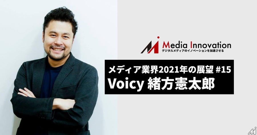 いよいよ「音声メディア元年」に近づいた、Voicy緒方CEO・・・メディア業界2021年の展望(15)