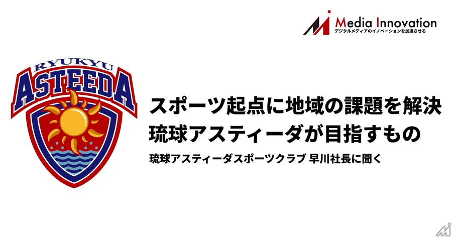 プロスポーツチームで日本初の上場、琉球アスティーダ・早川社長に聞く「アスティーダプラットフォーム」とは・・・特集「熱いコミュニティの作り方」