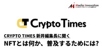 NFTとは何か、メディアとして最前線で仮想通貨を追ってきたCRYPTO TIMES新井編集長に聞く